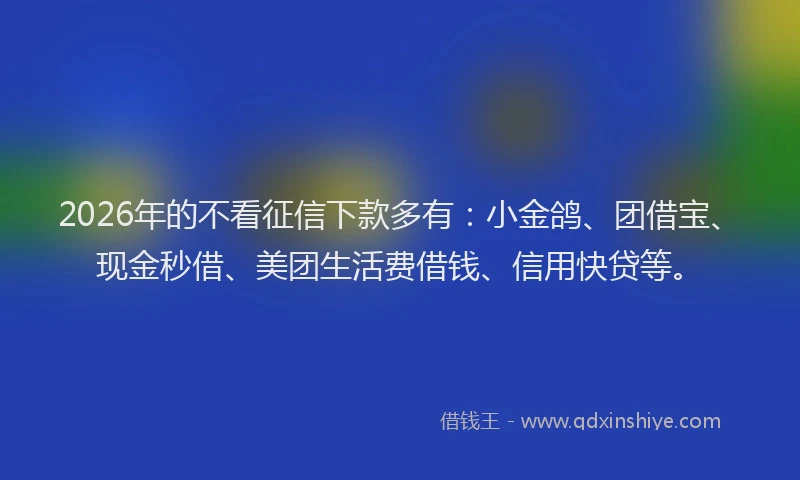 2026年的不看征信下款多有:小金鸽、团借宝、现金秒借、美团生活费借钱、信用快贷等。