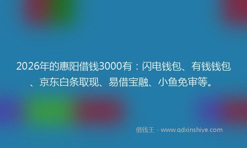 2026年的惠阳借钱3000有：闪电钱包、有钱钱包、京东白条取现、易借宝融、小鱼免审等。