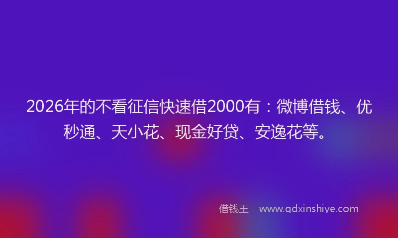 2026年的不看征信快速借2000有：微博借钱、优秒通、天小花、现金好贷、安逸花等。