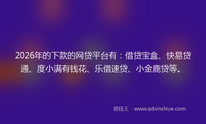 2026年的下款的网贷平台有:借贷宝盒、快易贷通、度小满有钱花、乐借速贷、小金鹿贷等。
