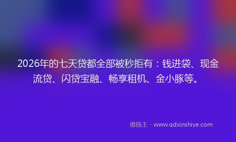 2026年的七天贷都全部被秒拒有:钱进袋、现金流贷、闪贷宝融、畅享租机、金小豚等。