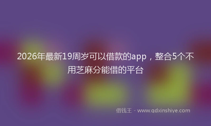 2026年最新19周岁可以借款的app,整合5个不用芝麻分能借的平台