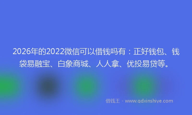 2026年的2022微信可以借钱吗有：正好钱包、钱袋易融宝、白象商城、人人拿、优投易贷等。