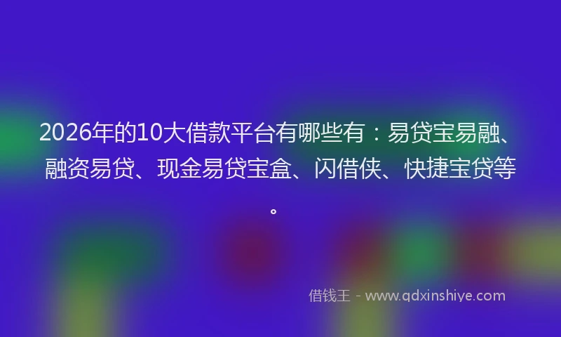 2026年的10大借款平台有哪些有：易贷宝易融、融资易贷、现金易贷宝盒、闪借侠、快捷宝贷等。