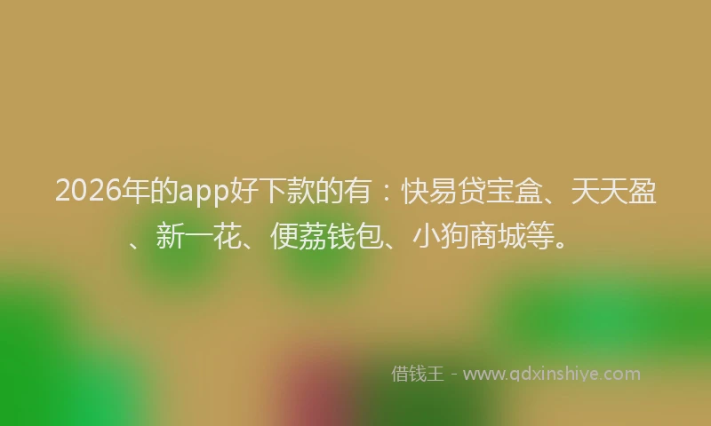 2026年的app好下款的有：快易贷宝盒、天天盈、新一花、便荔钱包、小狗商城等。