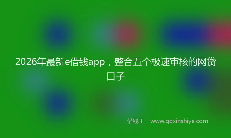 2026年最新e借钱app，整合五个极速审核的网贷口子