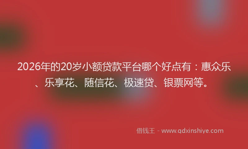 2026年的20岁小额贷款平台哪个好点有：惠众乐、乐享花、随信花、极速贷、银票网等。