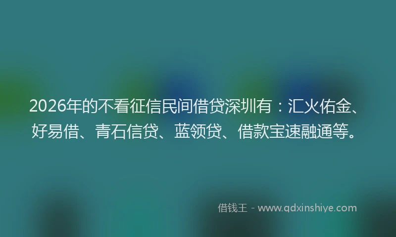 2026年的不看征信民间借贷深圳有:汇火佑金、好易借、青石信贷、蓝领贷、借款宝速融通等。