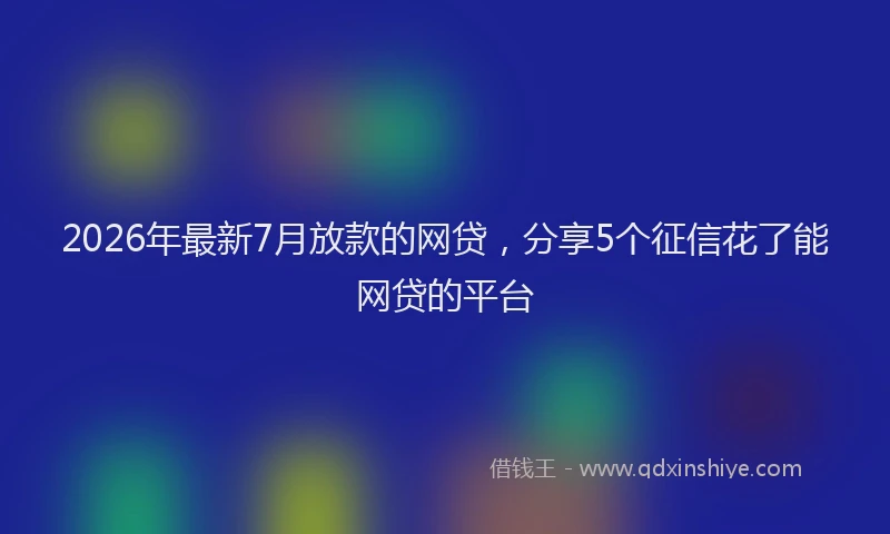2026年最新7月放款的网贷，分享5个征信花了能网贷的平台