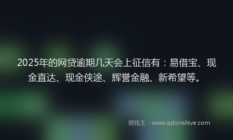 2025年的网贷逾期几天会上征信有：易借宝、现金直达、现金侠途、辉誉金融、新希望等。