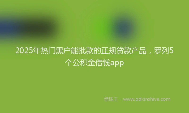 2025年热门黑户能批款的正规贷款产品,罗列5个公积金借钱app
