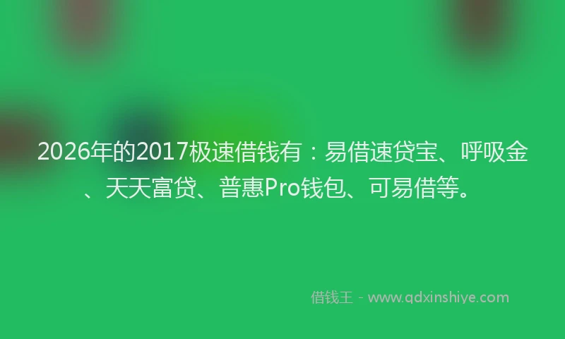 2026年的2017极速借钱有：易借速贷宝、呼吸金、天天富贷、普惠Pro钱包、可易借等。