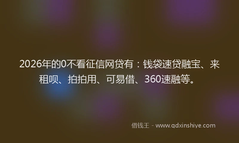 2026年的0不看征信网贷有:钱袋速贷融宝、来租呗、拍拍用、可易借、360速融等。