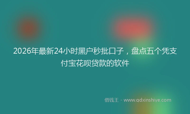 2026年最新24小时黑户秒批口子,盘点五个凭支付宝花呗贷款的软件