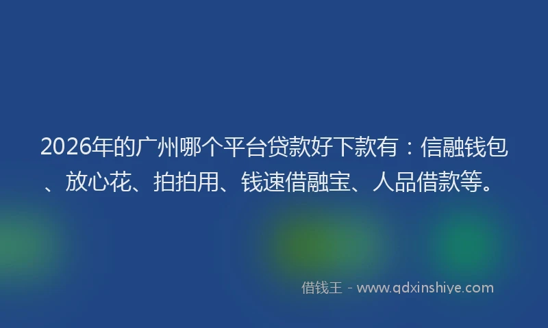 2026年的广州哪个平台贷款好下款有：信融钱包、放心花、拍拍用、钱速借融宝、人品借款等。