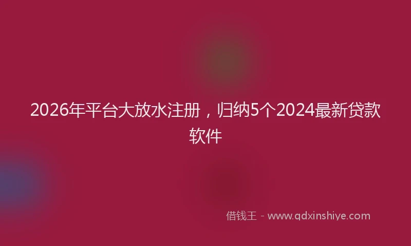 2026年平台大放水注册,归纳5个2024最新贷款软件