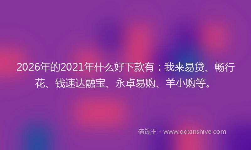 2026年的2021年什么好下款有：我来易贷、畅行花、钱速达融宝、永卓易购、羊小购等。