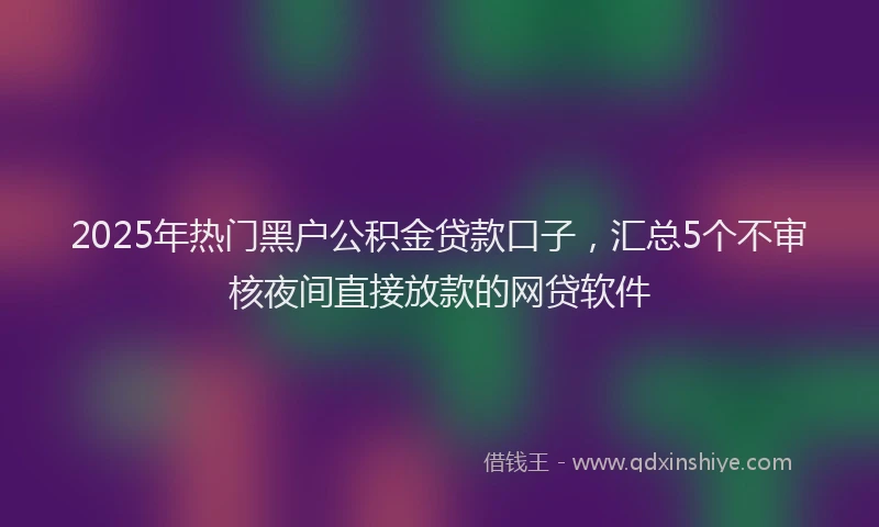 2025年热门黑户公积金贷款口子，汇总5个不审核夜间直接放款的网贷软件