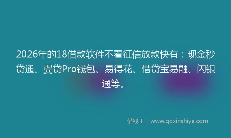 2026年的18借款软件不看征信放款快有:现金秒贷通、翼贷Pro钱包、易得花、借贷宝易融、闪银通等。