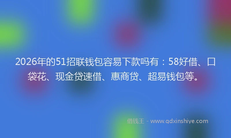 2026年的51招联钱包容易下款吗有:58好借、口袋花、现金贷速借、惠商贷、超易钱包等。