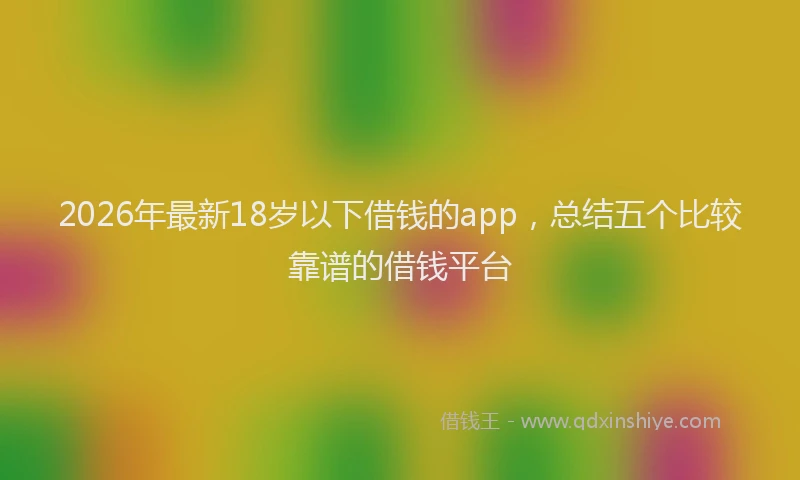 2026年最新18岁以下借钱的app，总结五个比较靠谱的借钱平台