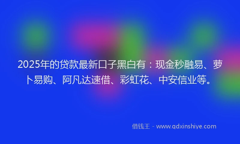 2025年的贷款最新口子黑白有：现金秒融易、萝卜易购、阿凡达速借、彩虹花、中安信业等。