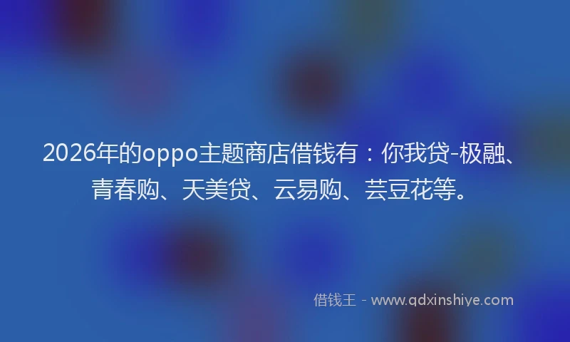 2026年的oppo主题商店借钱有：你我贷-极融、青春购、天美贷、云易购、芸豆花等。