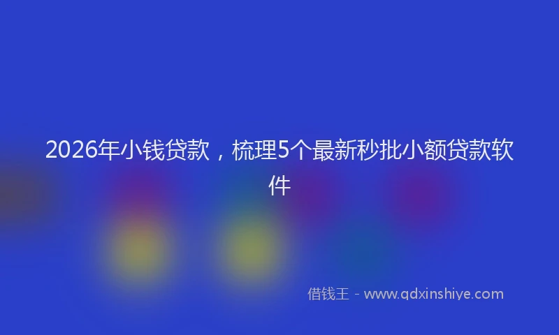 2026年小钱贷款,梳理5个最新秒批小额贷款软件