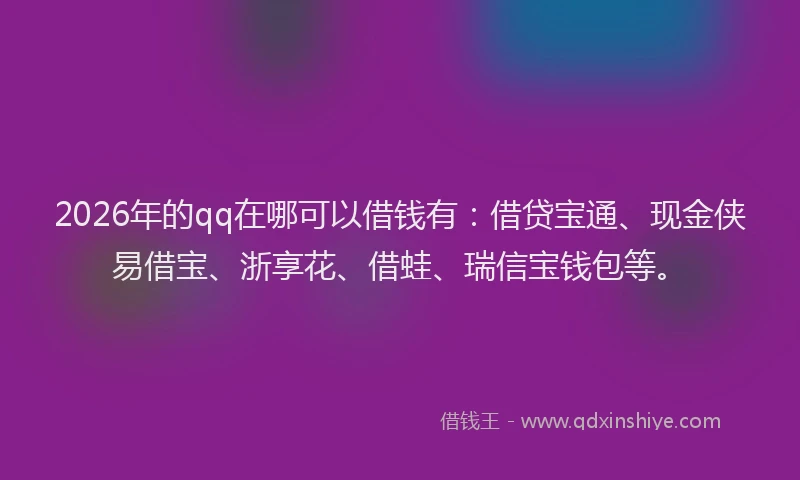 2026年的qq在哪可以借钱有：借贷宝通、现金侠易借宝、浙享花、借蛙、瑞信宝钱包等。