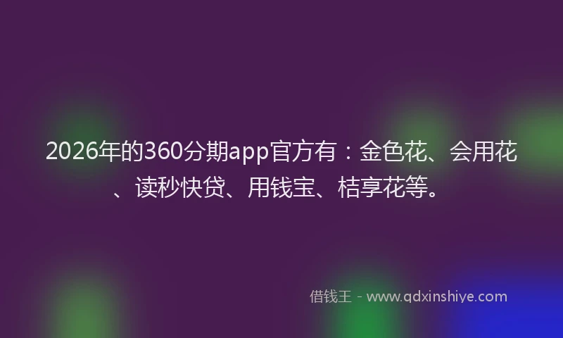 2026年的360分期app官方有：金色花、会用花、读秒快贷、用钱宝、桔享花等。