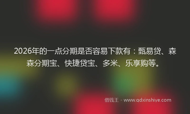 2026年的一点分期是否容易下款有:甄易贷、森森分期宝、快捷贷宝、多米、乐享购等。