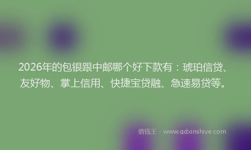 2026年的包银跟中邮哪个好下款有：琥珀信贷、友好物、掌上信用、快捷宝贷融、急速易贷等。