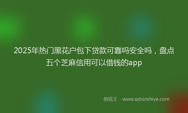 2025年热门黑花户包下贷款可靠吗安全吗,盘点五个芝麻信用可以借钱的app