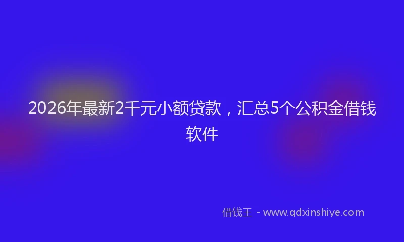 2026年最新2千元小额贷款，汇总5个公积金借钱软件