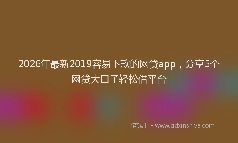 2026年最新2019容易下款的网贷app，分享5个网贷大口子轻松借平台