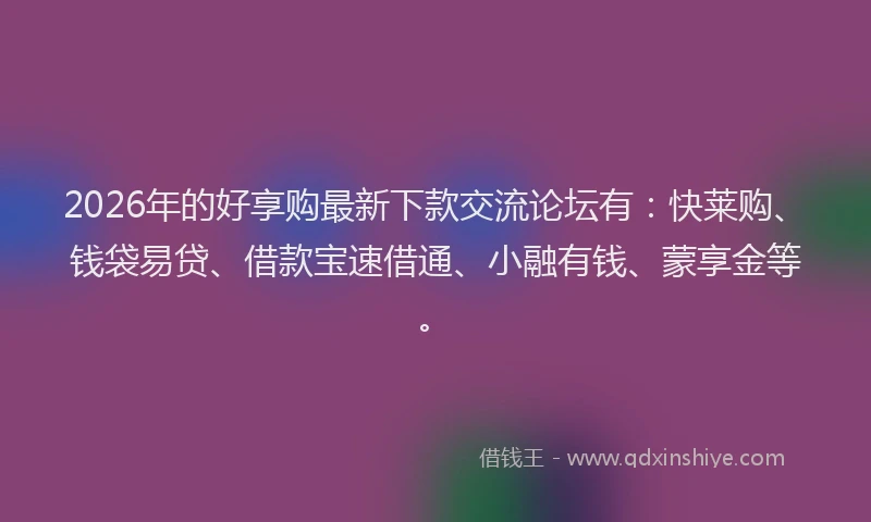 2026年的好享购最新下款交流论坛有:快莱购、钱袋易贷、借款宝速借通、小融有钱、蒙享金等。