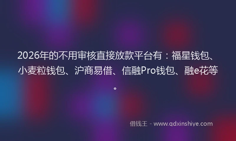 2026年的不用审核直接放款平台有:福星钱包、小麦粒钱包、沪商易借、信融Pro钱包、融e花等。