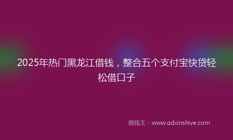 2025年热门黑龙江借钱，整合五个支付宝快贷轻松借口子