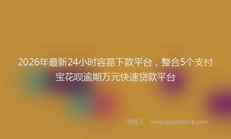 2026年最新24小时容易下款平台,整合5个支付宝花呗逾期万元快速贷款平台