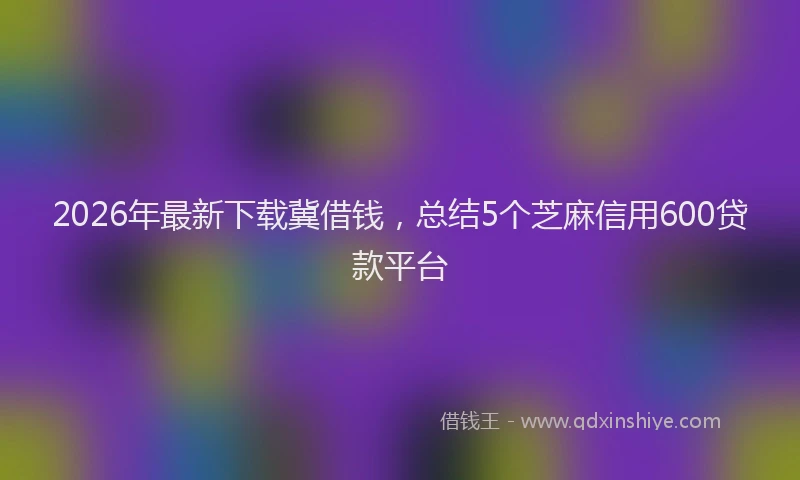 2026年最新下载冀借钱，总结5个芝麻信用600贷款平台
