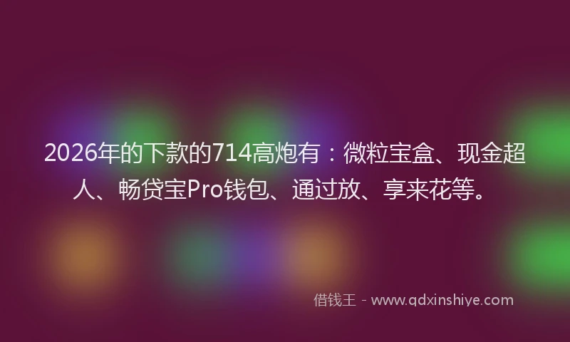 2026年的下款的714高炮有:微粒宝盒、现金超人、畅贷宝Pro钱包、通过放、享来花等。
