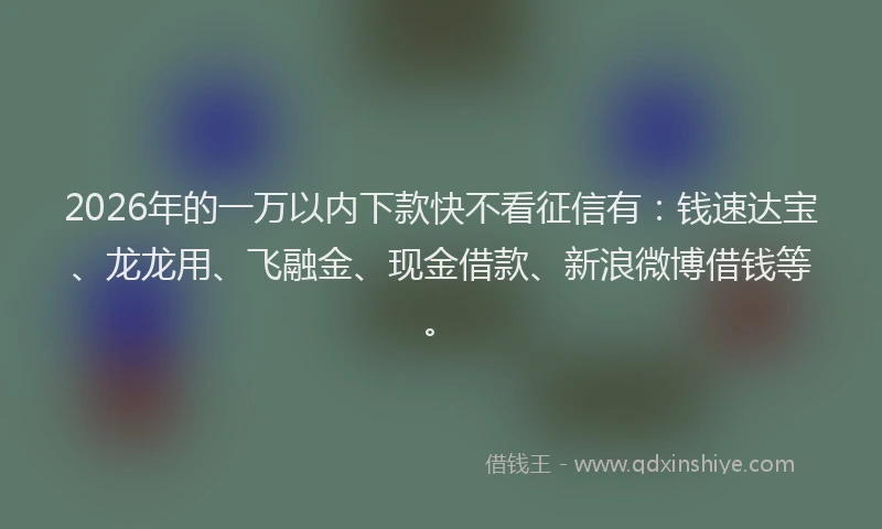 2026年的一万以内下款快不看征信有：钱速达宝、龙龙用、飞融金、现金借款、新浪微博借钱等。