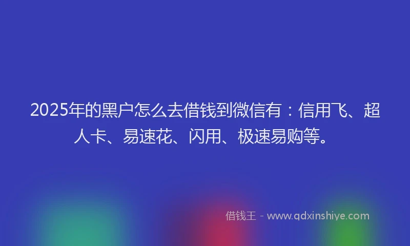 2025年的黑户怎么去借钱到微信有：信用飞、超人卡、易速花、闪用、极速易购等。