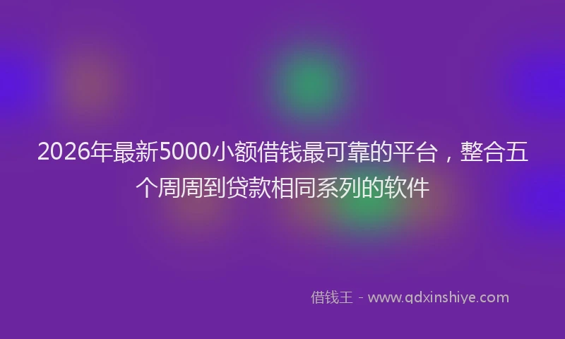 2026年最新5000小额借钱最可靠的平台,整合五个周周到贷款相同系列的软件