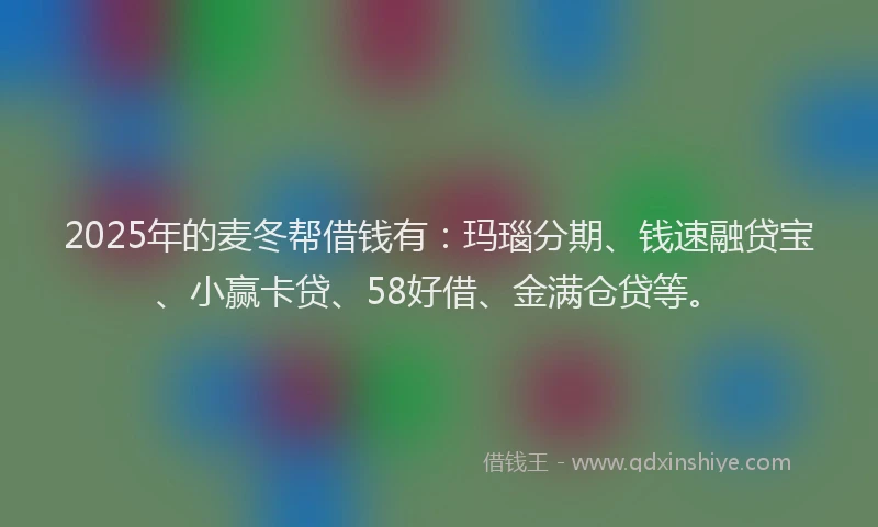 2025年的麦冬帮借钱有：玛瑙分期、钱速融贷宝、小赢卡贷、58好借、金满仓贷等。