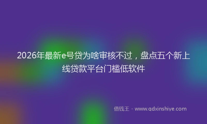2026年最新e号贷为啥审核不过,盘点五个新上线贷款平台门槛低软件