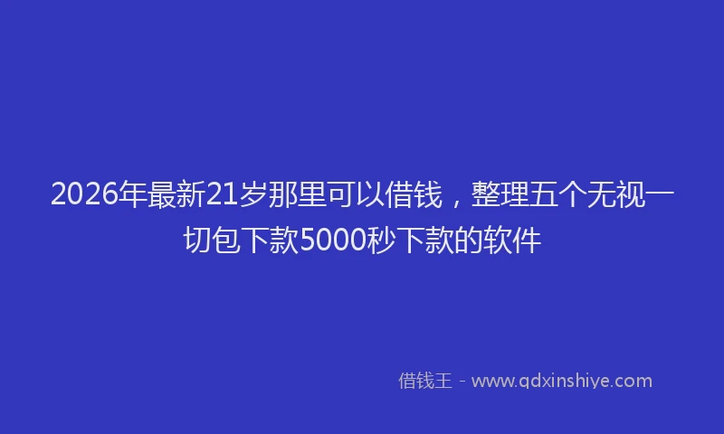 2026年最新21岁那里可以借钱，整理五个无视一切包下款5000秒下款的软件