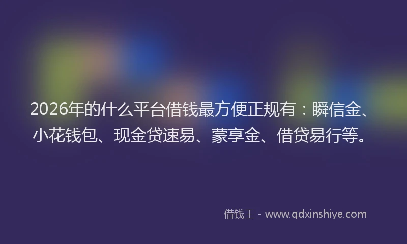 2026年的什么平台借钱最方便正规有：瞬信金、小花钱包、现金贷速易、蒙享金、借贷易行等。