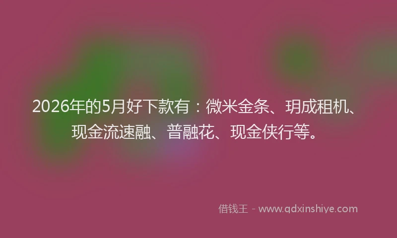 2026年的5月好下款有:微米金条、玥成租机、现金流速融、普融花、现金侠行等。