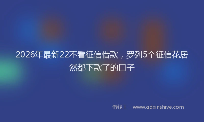 2026年最新22不看征信借款，罗列5个征信花居然都下款了的口子
